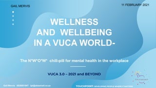 TOUCHPOINT: DEVELOPING PEOPLE WHERE IT MATTERS
VUCA 3.0 – 2021 and BEYOND
WELLNESS
AND WELLBEING
IN A VUCA WORLD-
The N*W*O*W* chill-pill for mental health in the workplace
Gail Mervis 0826001847 tpt@absamail.co.za
GAIL MERVIS 11 FEBRUARY 2021
 