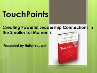 TouchPoints
Creating Powerful Leadership Connections in
the Smallest of Moments
Presented by Hallal Youssef
 
