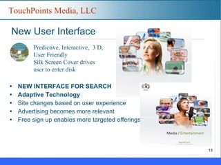New User Interface NEW INTERFACE FOR SEARCH Adaptive Technology Site changes based on user experience Advertising becomes more relevant Free sign up enables more targeted offerings Predictive, Interactive,  3 D, User Friendly Silk Screen Cover drives user to enter disk 