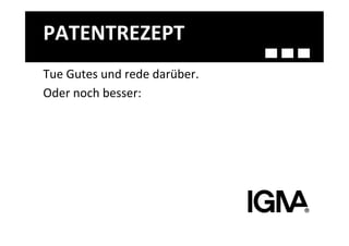 PATENTREZEPT	
  
Tue	
  Gutes	
  und	
  rede	
  darüber.	
  
Oder	
  noch	
  besser:	
  
 