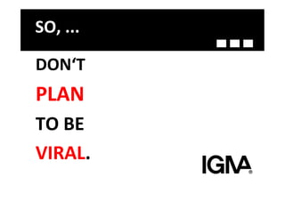 SO,	
  ...	
  

DON‘T	
  
PLAN	
  
TO	
  BE	
  
VIRAL.	
  
 