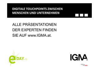 DIGITALE	
  TOUCHPOINTS	
  ZWISCHEN	
  	
  	
  
MENSCHEN	
  UND	
  UNTERNEHMEN	
  


ALLE PRÄSENTATIONEN
DER EXPERTEN FINDEN
SIE AUF www.IGMA.at.
 
