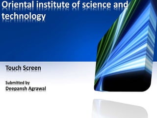 Oriental institute of science and
technology
Touch Screen
Submitted by
Deepansh Agrawal
 