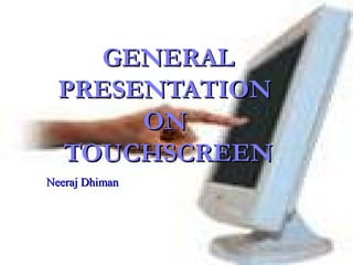 GENERALGENERAL
PRESENTATIONPRESENTATION
ONON
TOUCHSCREENTOUCHSCREEN
Neeraj DhimanNeeraj Dhiman
 