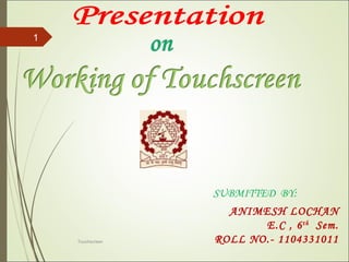 ANIMESH LOCHAN
E.C , 6th
Sem.
ROLL NO.- 1104331011
SUBMITTED BY:
Touchscreen
1
 