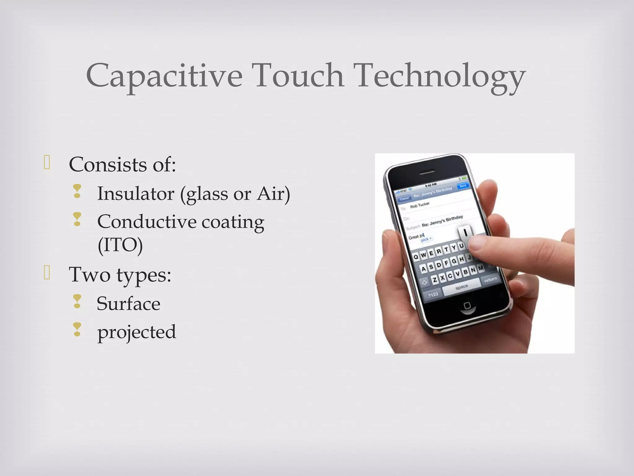 Capacitive Touch Technology
 Consists of:
 Insulator (glass or Air)
 Conductive coating
(ITO)
 Two types:
 Surface
 projected
 