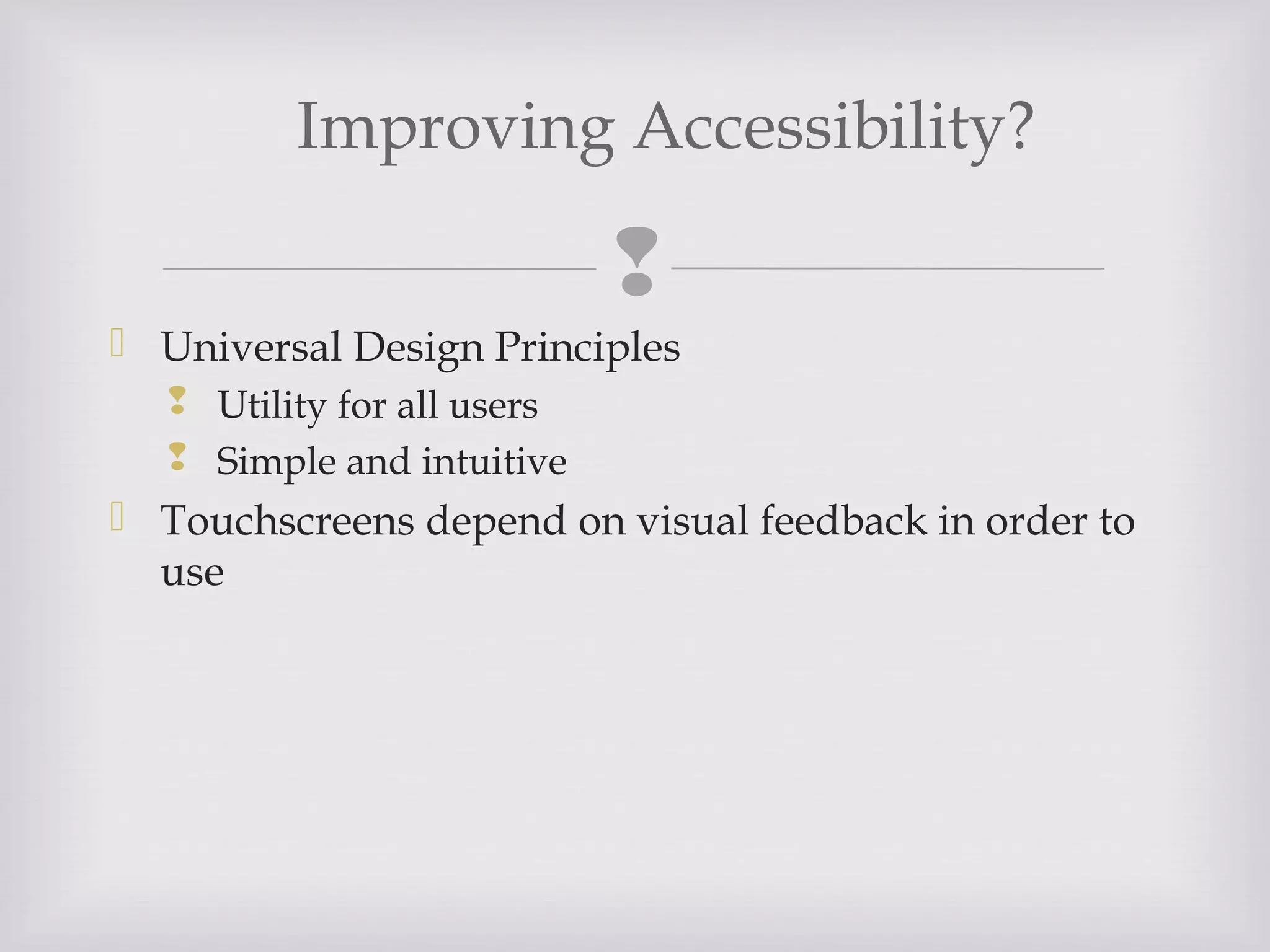 
 Universal Design Principles
 Utility for all users
 Simple and intuitive
 Touchscreens depend on visual feedback in order to
use
Improving Accessibility?
 