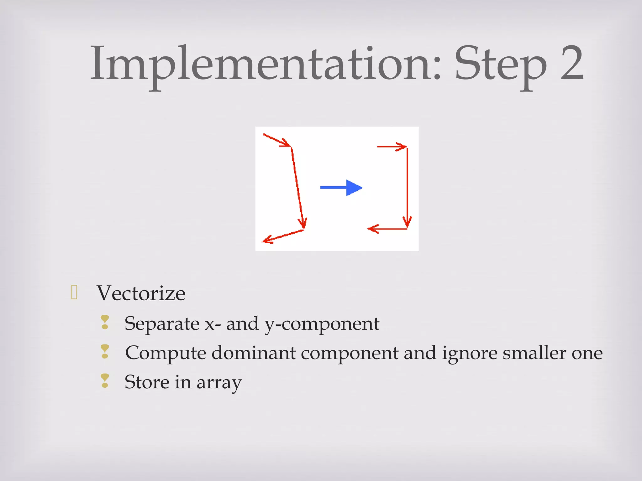 Implementation: Step 2
 Vectorize
 Separate x- and y-component
 Compute dominant component and ignore smaller one
 Store in array
 