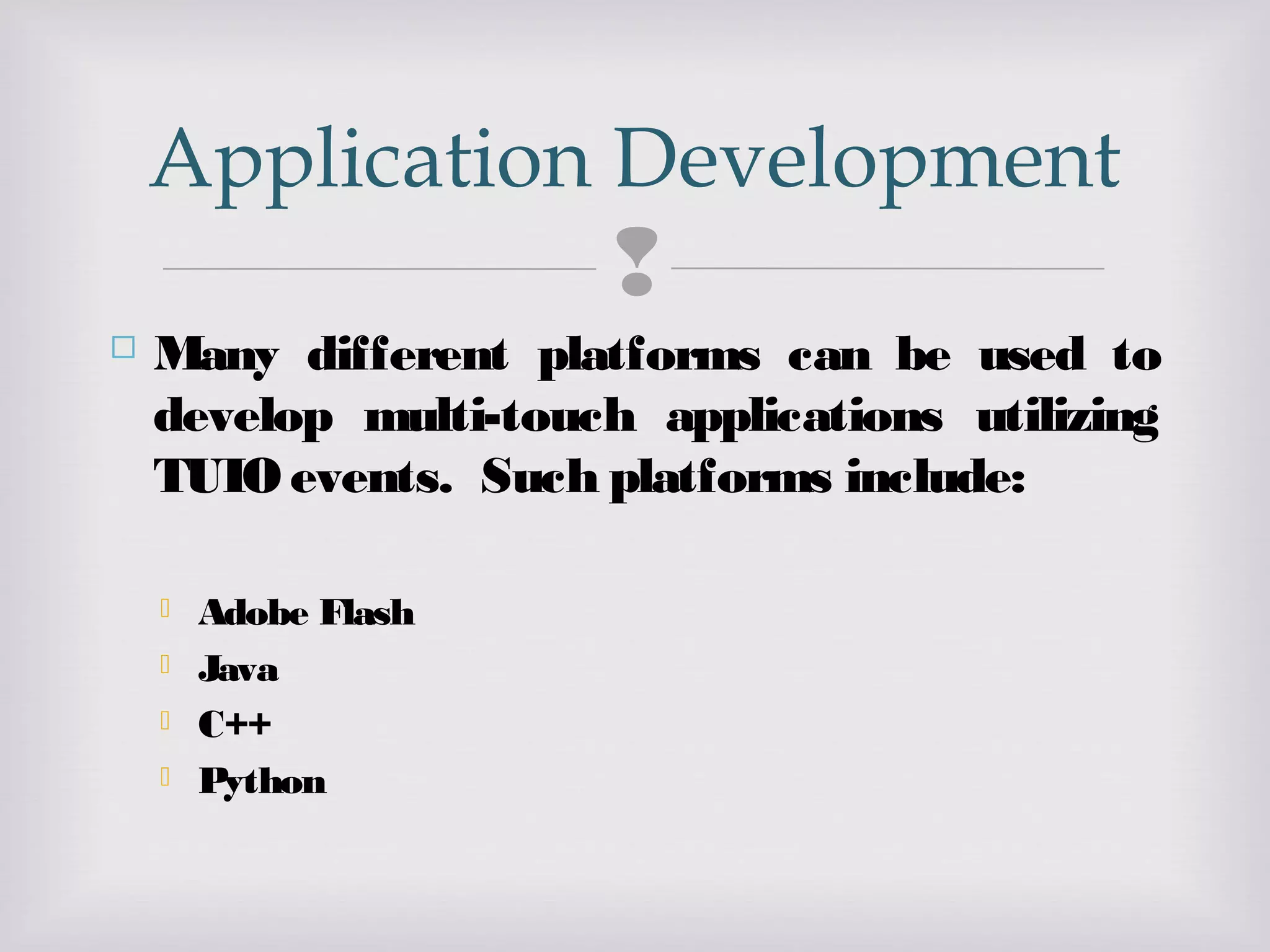 
 Many different platforms can be used to
develop multi-touch applications utilizing
TUIO events. Such platforms include:
 Adobe Flash
 Java
 C++
 Python
Application Development
 