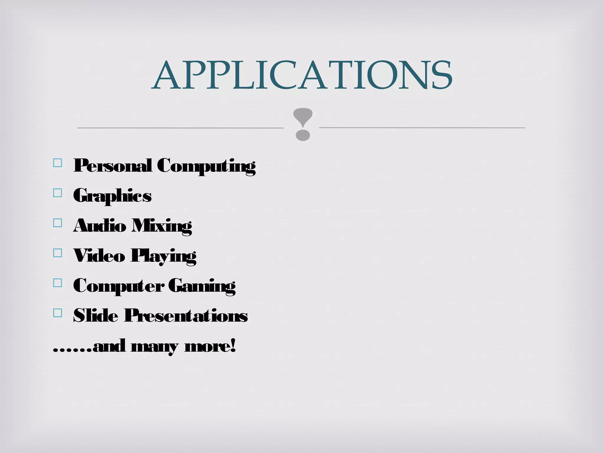 
 Personal Computing
 Graphics
 Audio Mixing
 Video Playing
 ComputerGaming
 Slide Presentations
……and many more!
APPLICATIONS
 
