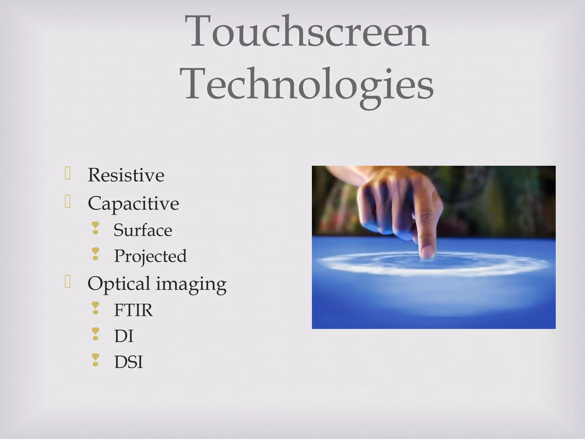 Touchscreen
Technologies
 Resistive
 Capacitive
 Surface
 Projected
 Optical imaging
 FTIR
 DI
 DSI
 
