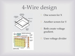 4-Wire design
 One screen for X
 Another screen for Y
 Both create voltage
gradient.
 Uses voltage divider
 