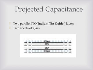 Projected Capacitance
 Two parallel ITO(Indium Tin Oxide ) layers
 Two sheets of glass
 