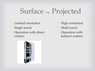 Surface vs. Projected
 Limited resolution
 Single touch
 Operation with direct
contact
 High resolution
 Multi touch
 Operation with
indirect contact
 