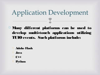 
 Many different platforms can be used to
develop multi-touch applications utilizing
TUIO events. Such platforms include:
 Adobe Flash
 Java
 C++
 Python
Application Development
 
