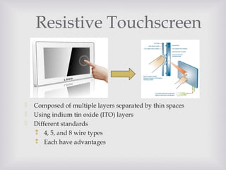 Resistive Touchscreen
 Composed of multiple layers separated by thin spaces
 Using indium tin oxide (ITO) layers
 Different standards
 4, 5, and 8 wire types
 Each have advantages
 