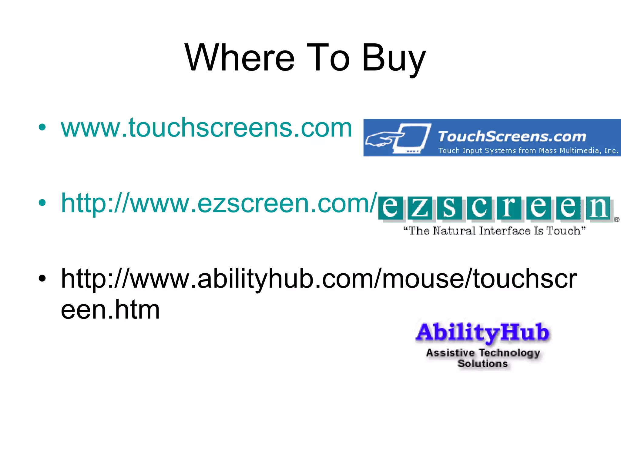 Where To Buy  www.touchscreens.com http://www.ezscreen.com/ http://www.abilityhub.com/mouse/touchscreen.htm 