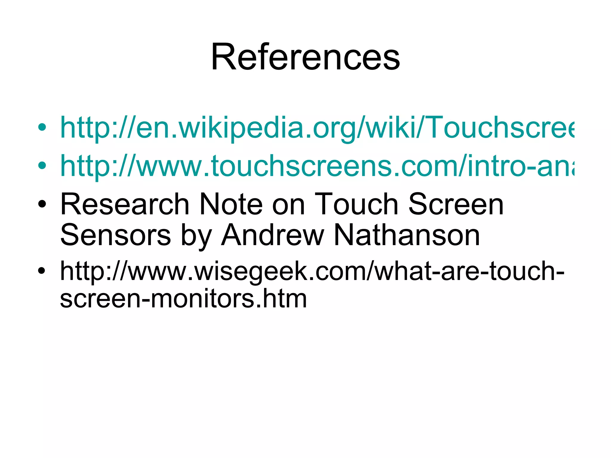 References http://en.wikipedia.org/wiki/Touchscreen http://www.touchscreens.com/intro-anatomy.html Research Note on Touch Screen Sensors by Andrew Nathanson http://www.wisegeek.com/what-are-touch-screen-monitors.htm 