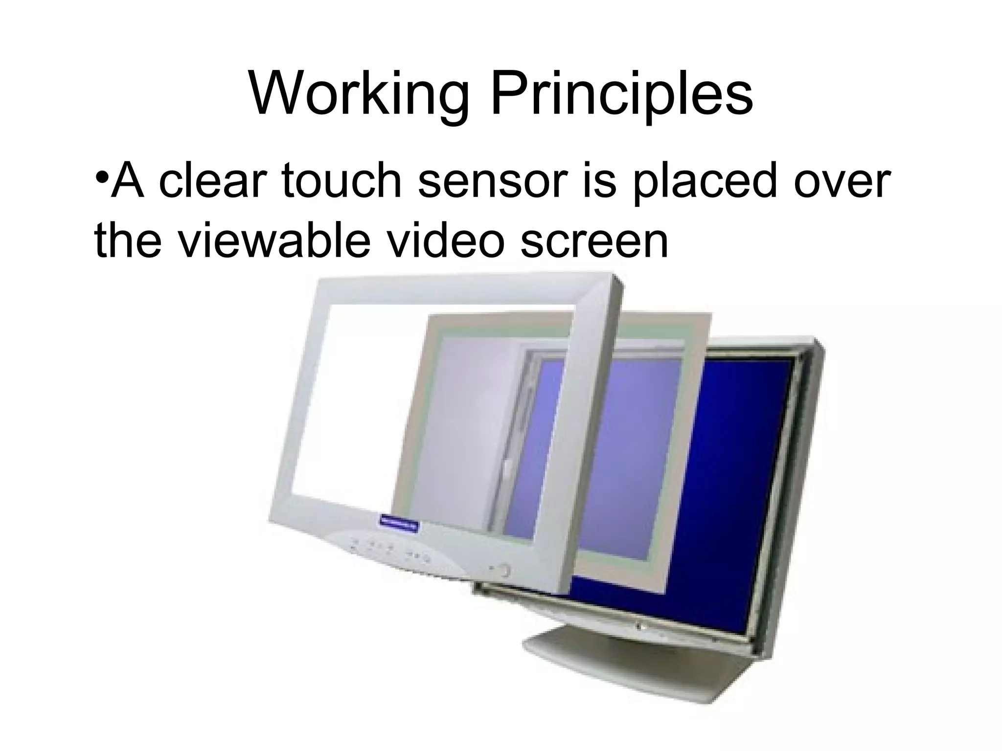 Working Principles A clear touch sensor is placed over the viewable video screen 