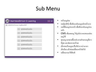 Sub Menu
• หน้าเมนูย่อย
• กดปุ่ม (<) เพื่อย้อนกลับเมนูหลักหน้าแรก
• กดที่ชื่อเมนูก่อนหน้า เพื่อย้อนกลับเมนูก่อน
หน้า
• CMS เพิ่มลดเมนู ใส่รูปประกอบของแต่ละ
เมนูได้
• ทุกเมนู จะขยายพื้นหลัง ตามอักษรเมนูที่ยาว
ที่สุด และจัดกลางหน้าจอ
• เมื่อกดแล้วเมนูจะเป็นสีม่วง หน่วงเวลา
เล็กน้อย แล้วค่อยเปลี่ยนหน้าถัดไป
• เปลี่ยนภาษาได้ทันที
 