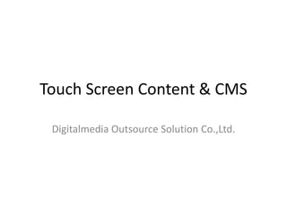 Touch Screen Content & CMS
Digitalmedia Outsource Solution Co.,Ltd.
 