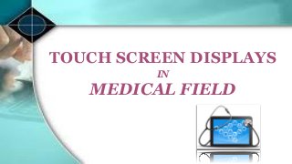 TOUCH SCREEN DISPLAYS
IN
MEDICAL FIELD
 