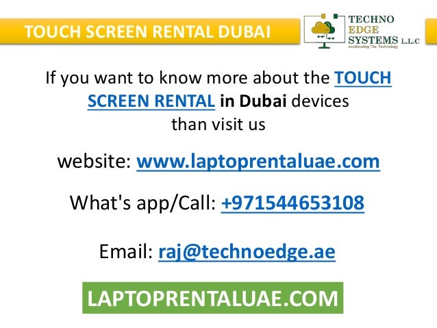 LAPTOPRENTALUAE.COM
TOUCH SCREEN RENTAL DUBAI
What's app/Call: +971544653108
Email: raj@technoedge.ae
website: www.laptoprentaluae.com
If you want to know more about the TOUCH
SCREEN RENTAL in Dubai devices
than visit us
 