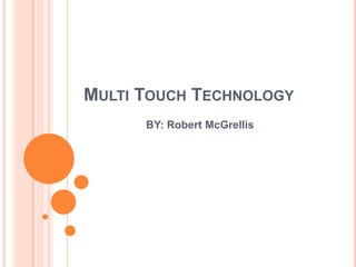 MULTI TOUCH TECHNOLOGY
      BY: Robert McGrellis
 