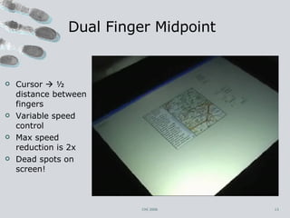 Dual Finger Midpoint CHI 2006 Cursor    ½ distance between fingers Variable speed control Max speed reduction is 2x Dead spots on screen! 