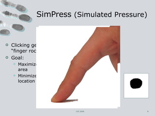 SimPress  (Simulated Pressure) Clicking gesture – “finger rocking” Goal: Maximize ∆ touch area Minimize ∆ cursor location CHI 2006 