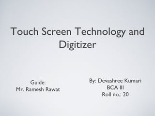 Touch Screen Technology and
Digitizer
By: Devashree Kumari
BCA III
Roll no.: 20
Guide:
Mr. Ramesh Rawat
 