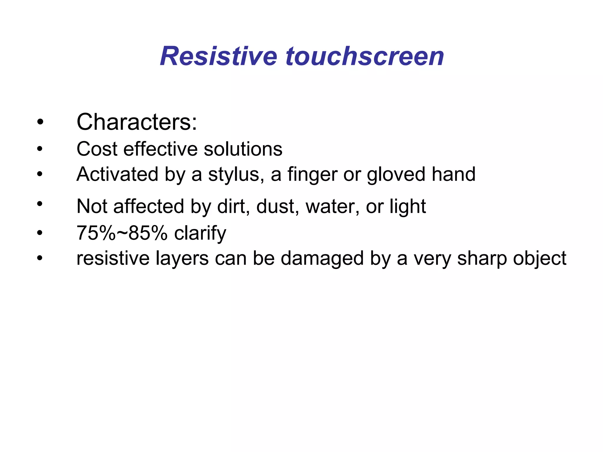 Resistive touchscreen Characters: Cost effective solutions  Activated by a stylus, a finger or gloved hand  Not affected by dirt, dust, water, or light   75%~85% clarify resistive layers can be damaged by a very sharp object 
