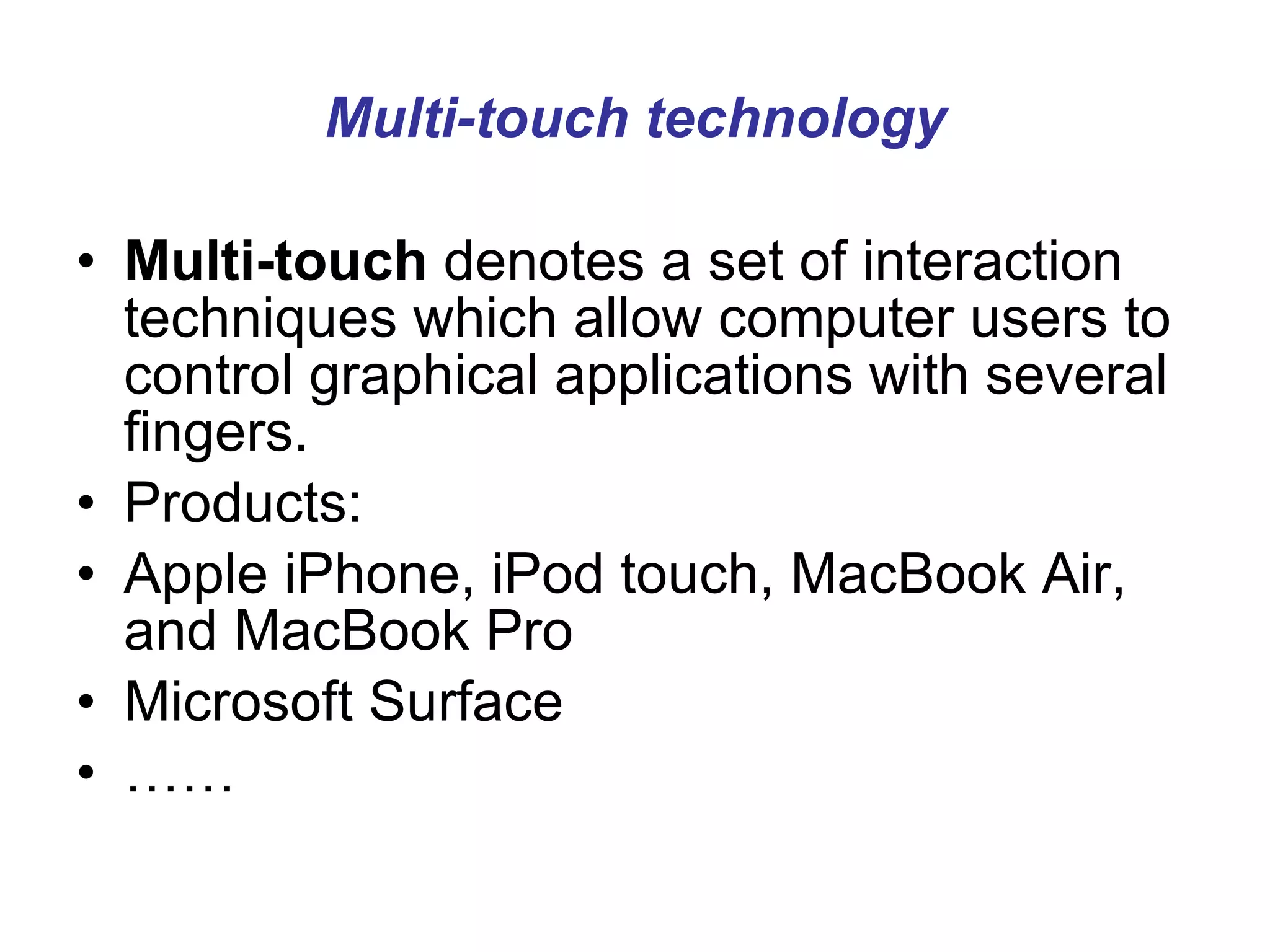 Multi-touch technology Multi-touch  denotes a set of interaction techniques which allow computer users to control graphical applications with several fingers.  Products: Apple iPhone, iPod touch, MacBook Air, and MacBook Pro  Microsoft Surface  …… 