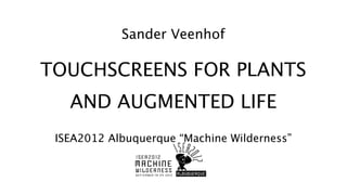 Sander Veenhof

TOUCHSCREENS FOR PLANTS
   AND AUGMENTED LIFE
 ISEA2012 Albuquerque “Machine Wilderness”
 