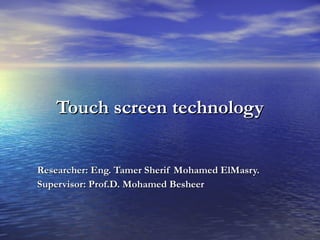 Touch screen technology Researcher: Eng. Tamer Sherif Mohamed ElMasry. Supervisor: Prof.D. Mohamed Besheer 