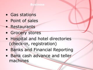 Business


• Gas stations
• Point of sales
• Restaurants
• Grocery stores
• Hospital and hotel directories
 (check-in, registration)
• Banks and Financial Reporting
• Bank cash advance and teller
 machines
 