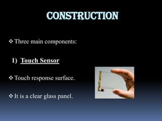 CONSTRUCTION
Three main components:
1) Touch Sensor
Touch response surface.
It is a clear glass panel.
 