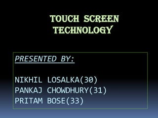 PRESENTED BY:
NIKHIL LOSALKA(30)
PANKAJ CHOWDHURY(31)
PRITAM BOSE(33)
TOUCH SCREEN
TECHNOLOGY
 