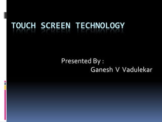 TOUCH SCREEN TECHNOLOGY
Presented By :
Ganesh V Vadulekar
 