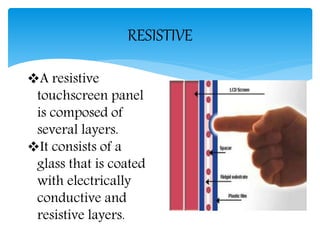 RESISTIVE
A resistive
touchscreen panel
is composed of
several layers.
It consists of a
glass that is coated
with electrically
conductive and
resistive layers.
 