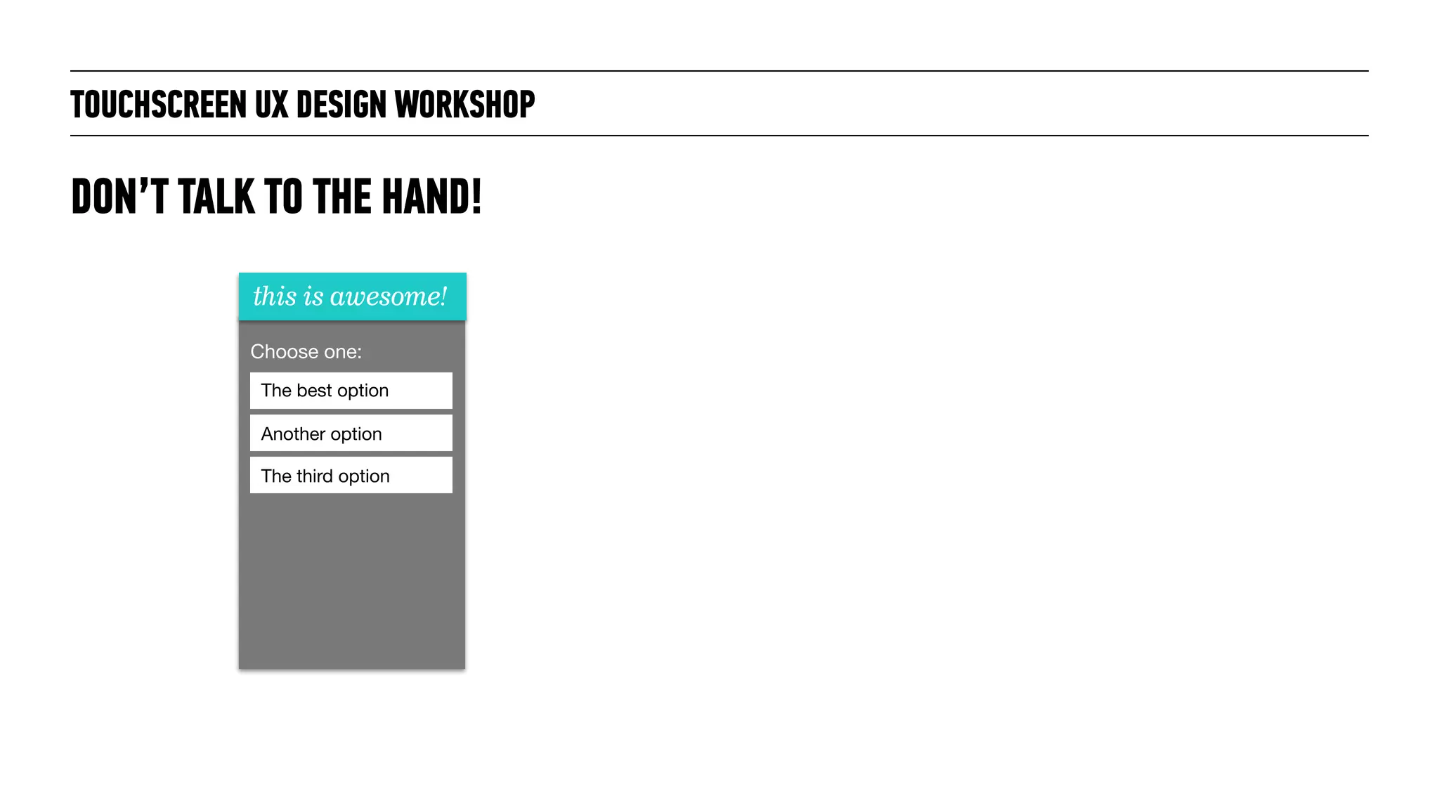 TOUCHSCREEN UX DESIGN WORKSHOP
DON’T TALK TO THE HAND!
this is awesome!
Choose one:
The best option
Another option
The third option
 