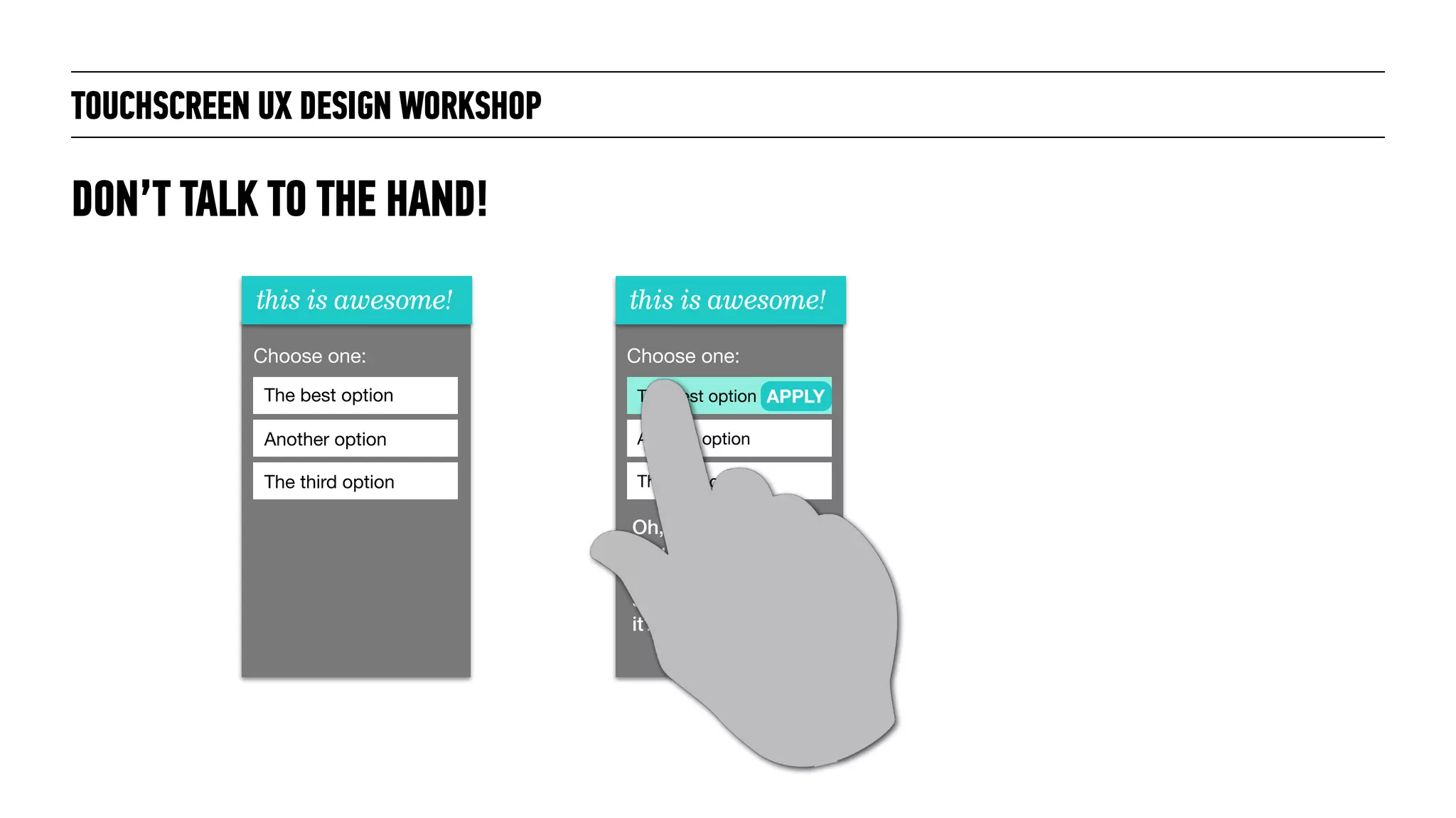 TOUCHSCREEN UX DESIGN WORKSHOP
DON’T TALK TO THE HAND!
this is awesome!
Choose one:
The best option
Another option
The third option
this is awesome!
Choose one:
The best option
Another option
The third option
APPLY
Oh, hey! The action
you selected can’t
be undone. Are you
sure you want to do
it?
 