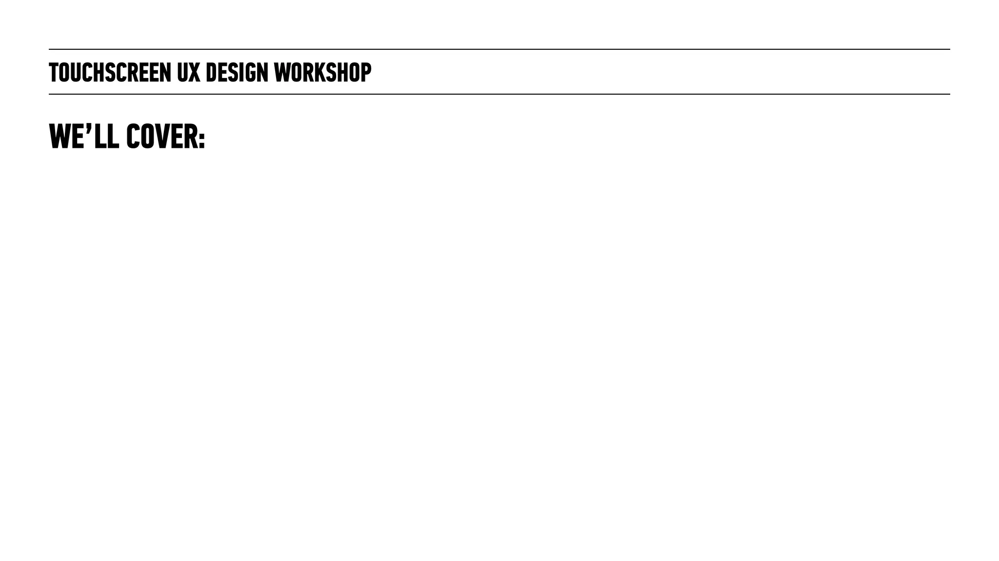 TOUCHSCREEN UX DESIGN WORKSHOP
WE’LL COVER:
 