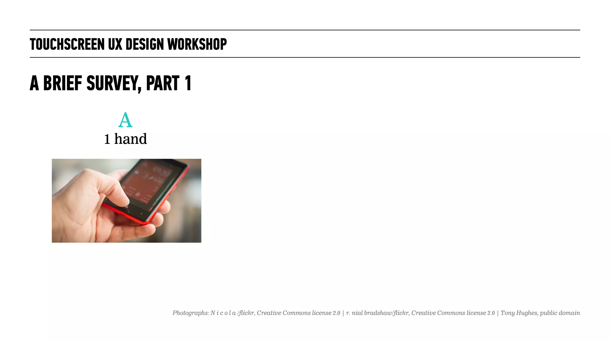 TOUCHSCREEN UX DESIGN WORKSHOP
A BRIEF SURVEY, PART 1
A
1 hand
Photographs: N i c o l a /flickr, Creative Commons license 2.0 | r. nial bradshaw/flickr, Creative Commons license 2.0 | Tony Hughes, public domain
 