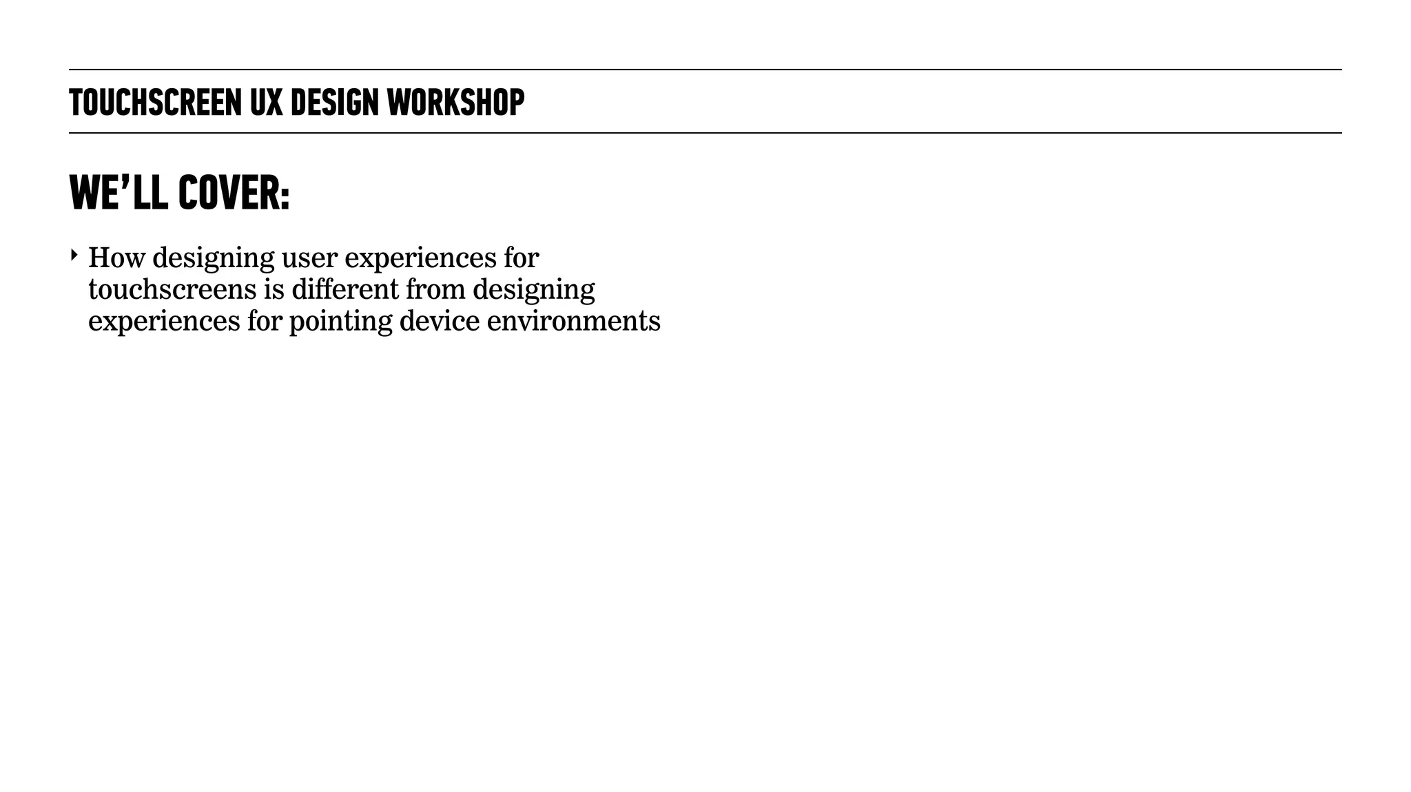 TOUCHSCREEN UX DESIGN WORKSHOP
‣ How designing user experiences for
touchscreens is different from designing
experiences for pointing device environments
WE’LL COVER:
 