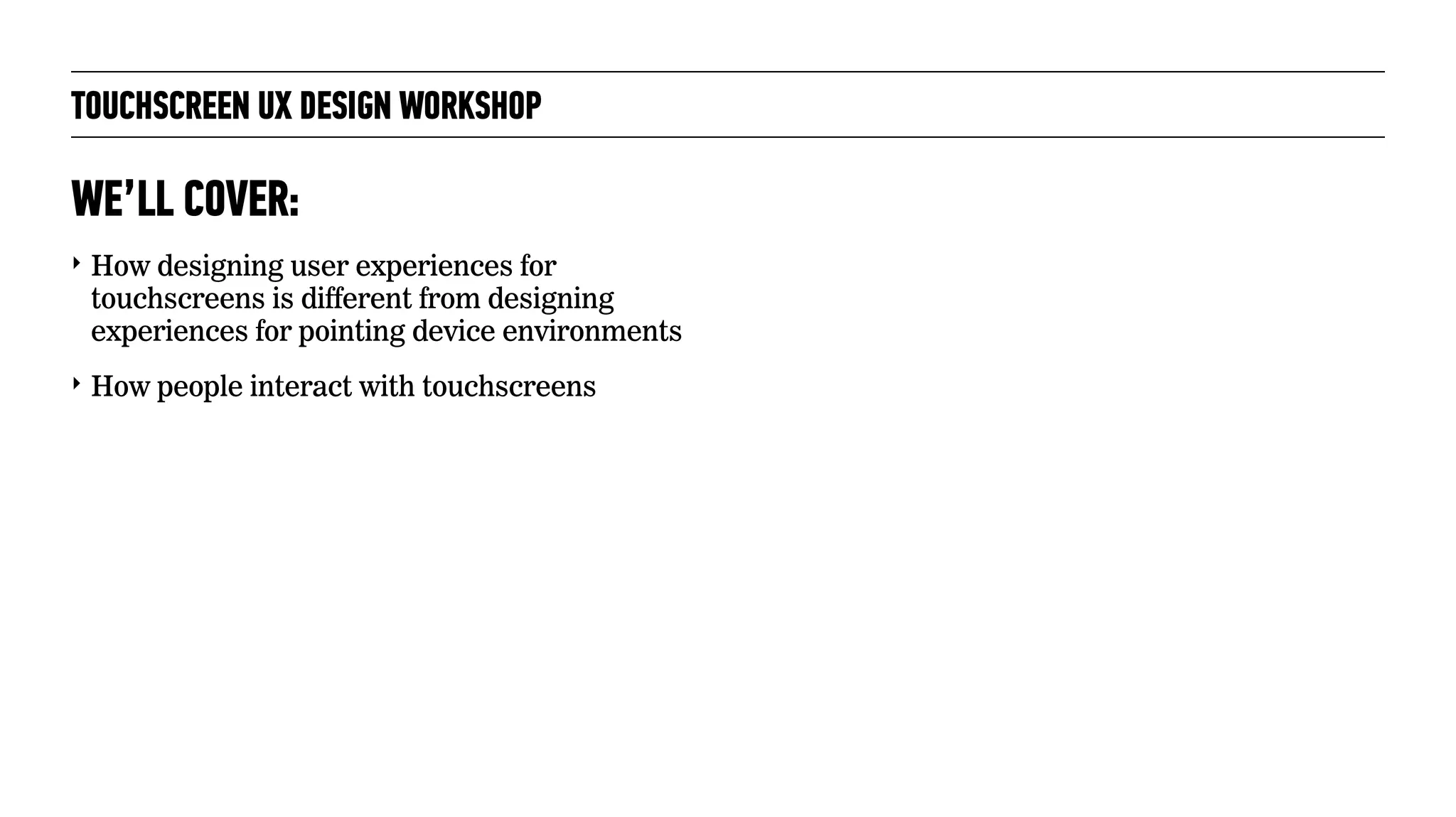 TOUCHSCREEN UX DESIGN WORKSHOP
‣ How designing user experiences for
touchscreens is different from designing
experiences for pointing device environments
‣ How people interact with touchscreens
WE’LL COVER:
 