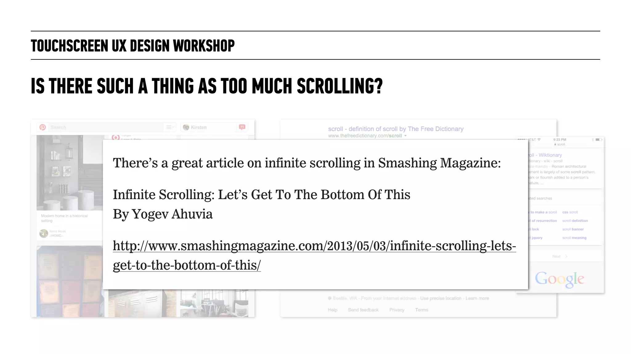 TOUCHSCREEN UX DESIGN WORKSHOP
IS THERE SUCH A THING AS TOO MUCH SCROLLING?
There’s a great article on infinite scrolling in Smashing Magazine:
Infinite Scrolling: Let’s Get To The Bottom Of This 
By Yogev Ahuvia
http://www.smashingmagazine.com/2013/05/03/infinite-scrolling-lets-
get-to-the-bottom-of-this/
 