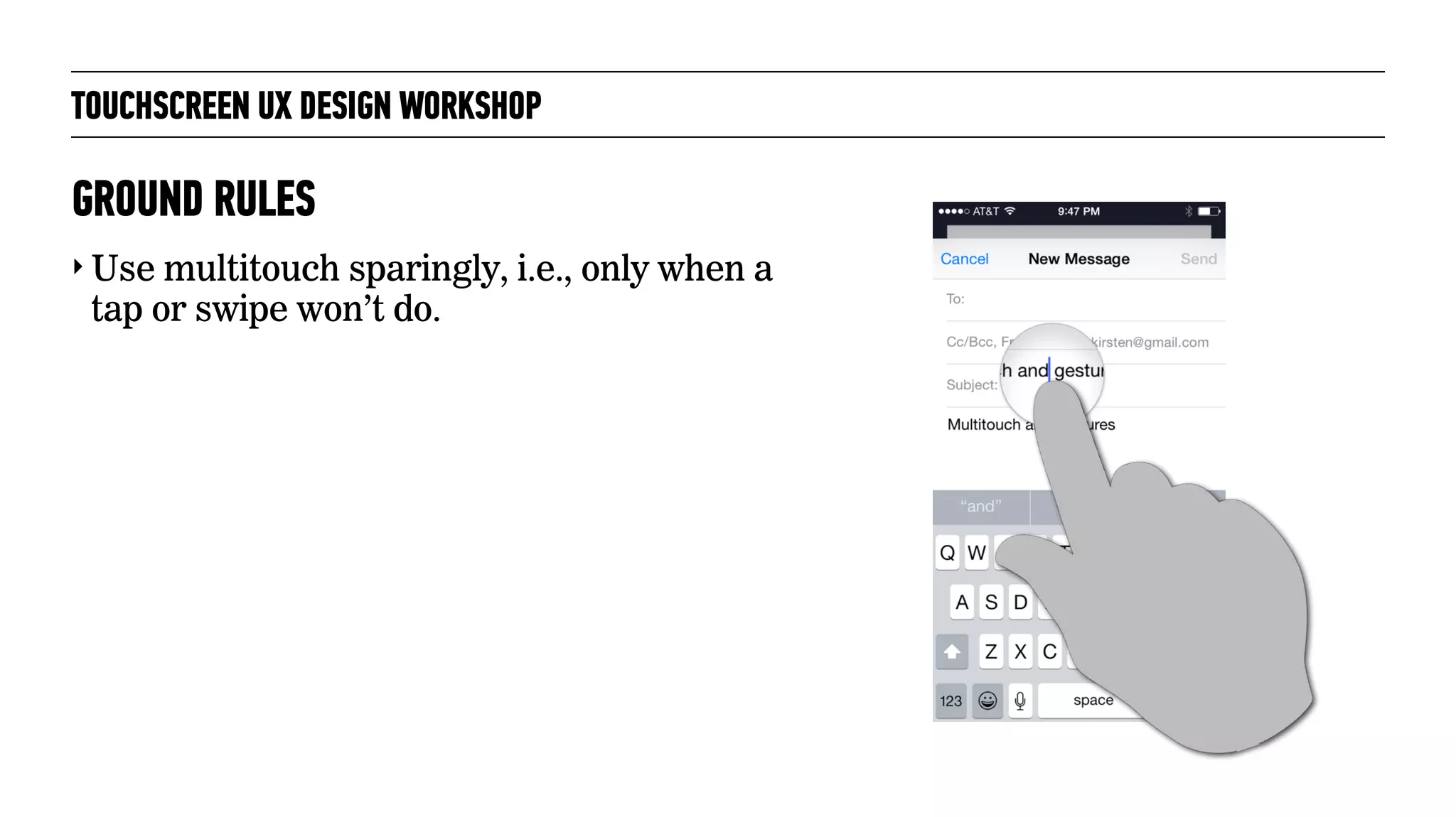 TOUCHSCREEN UX DESIGN WORKSHOP
‣ Use multitouch sparingly, i.e., only when a
tap or swipe won’t do.
GROUND RULES
 