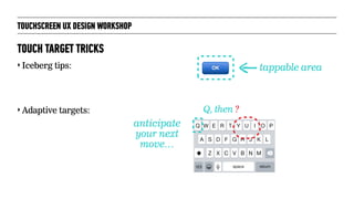 TOUCHSCREEN UX DESIGN WORKSHOP
‣ Iceberg tips:
‣ Adaptive targets:
TOUCH TARGET TRICKS
tappable area
Q, then ?
anticipate
...