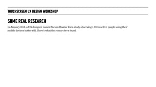 TOUCHSCREEN UX DESIGN WORKSHOP
SOME REAL RESEARCH
In January 2013, a UX designer named Steven Hoober led a study observing...